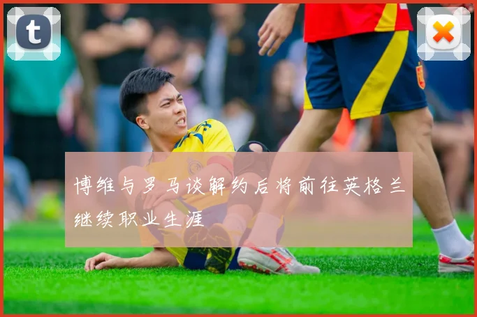 博维与罗马谈解约后将前往英格兰继续职业生涯
