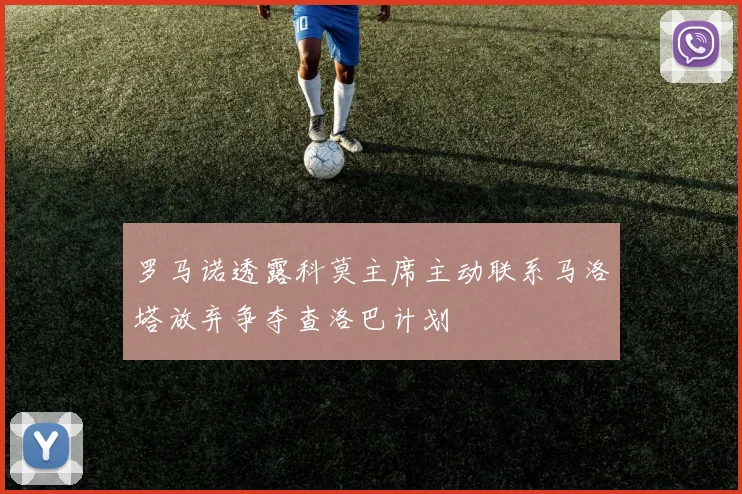 罗马诺透露科莫主席主动联系马洛塔放弃争夺查洛巴计划