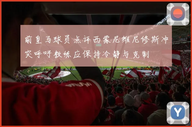 前皇马球员点评西蒙尼维尼修斯冲突呼吁教练应保持冷静与克制