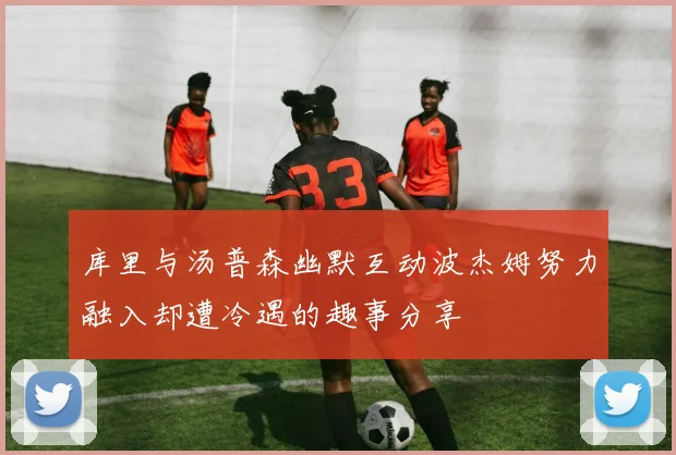 库里与汤普森幽默互动波杰姆努力融入却遭冷遇的趣事分享