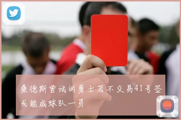 桑德斯曾试训勇士若不交易41号签或能成球队一员