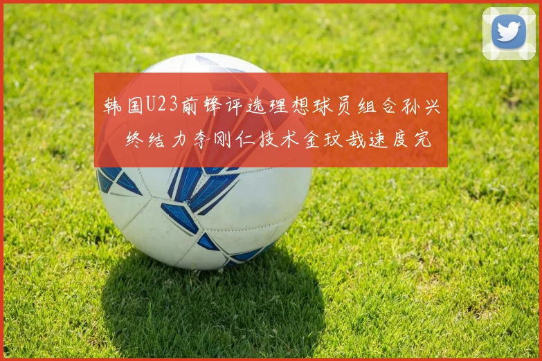 韩国U23前锋评选理想球员组合孙兴慜终结力李刚仁技术金玟哉速度完美融合