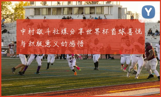 中村敬斗社媒分享世界杯首球喜悦与积极意义的感悟