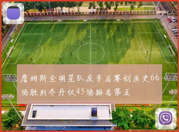 詹姆斯全明星队友季后赛创历史66场胜利乔丹仅45场排名第五