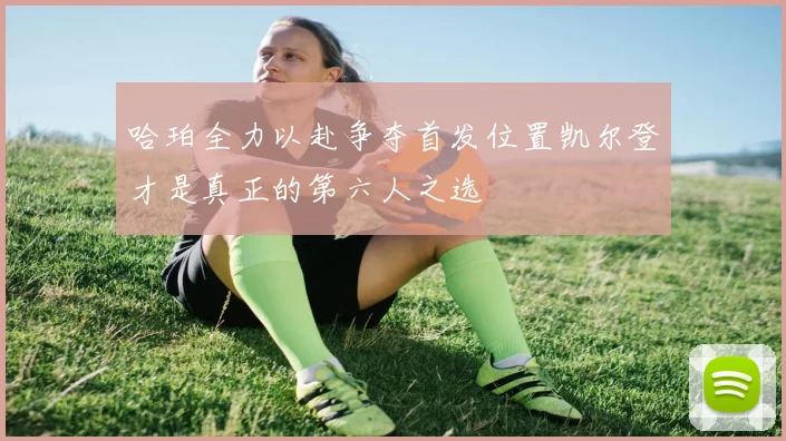 哈珀全力以赴争夺首发位置凯尔登才是真正的第六人之选
