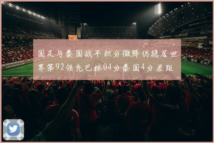 国足与泰国战平积分微降仍稳居世界第92领先巴林04分泰国4分差距