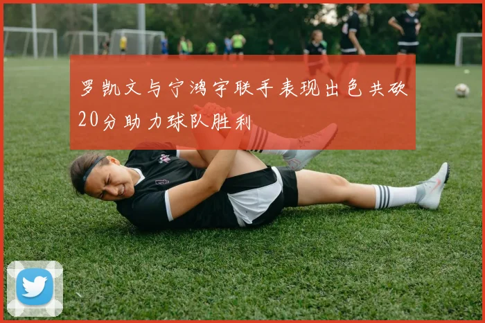 罗凯文与宁鸿宇联手表现出色共砍20分助力球队胜利