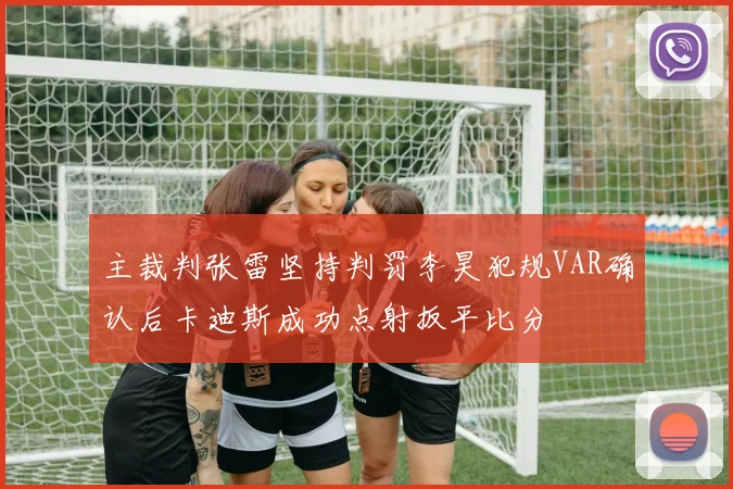 主裁判张雷坚持判罚李昊犯规VAR确认后卡迪斯成功点射扳平比分