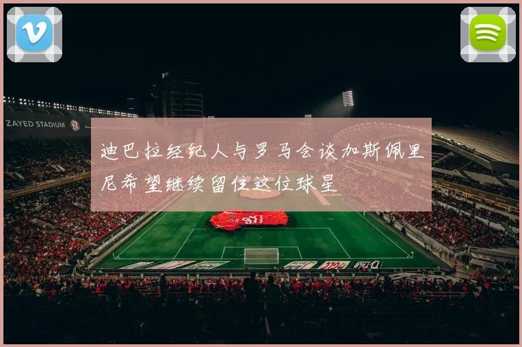 迪巴拉经纪人与罗马会谈加斯佩里尼希望继续留住这位球星