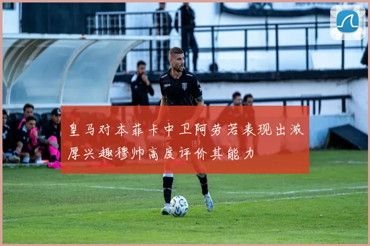 皇马对本菲卡中卫阿劳若表现出浓厚兴趣穆帅高度评价其能力