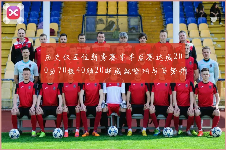 历史仅五位新秀赛季季后赛达成200分70板40助20断成就哈珀与马努并肩而立