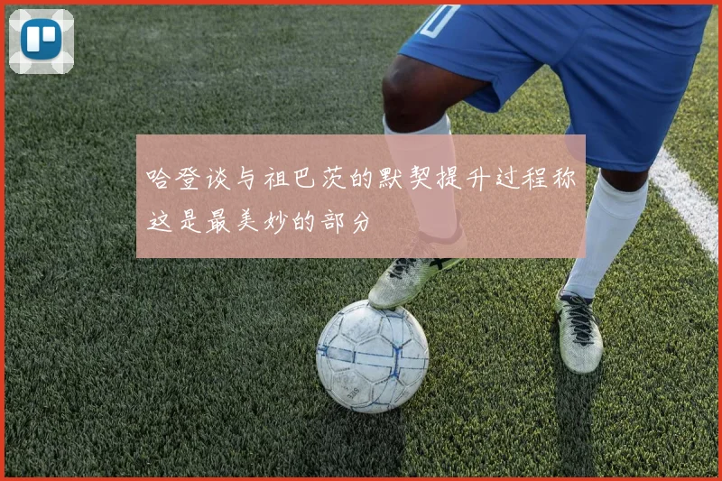 哈登谈与祖巴茨的默契提升过程称这是最美妙的部分