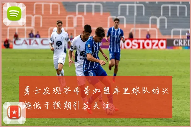 勇士发现字母哥加盟库里球队的兴趣低于预期引发关注