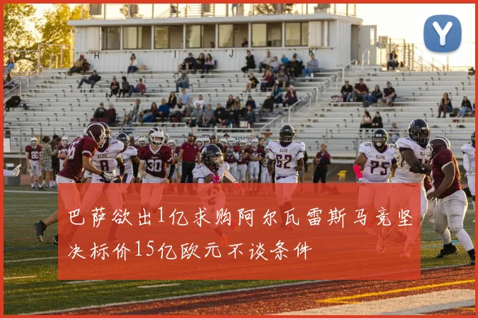 巴萨欲出1亿求购阿尔瓦雷斯马竞坚决标价15亿欧元不谈条件